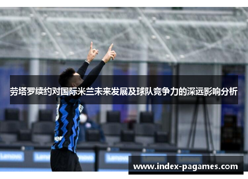 劳塔罗续约对国际米兰未来发展及球队竞争力的深远影响分析