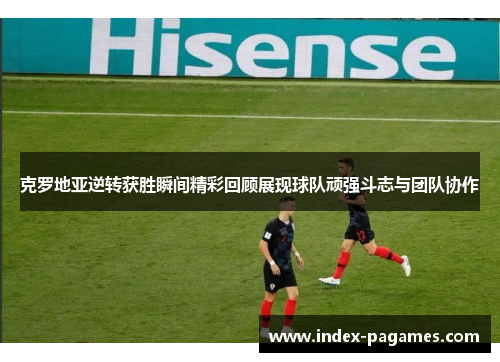 克罗地亚逆转获胜瞬间精彩回顾展现球队顽强斗志与团队协作