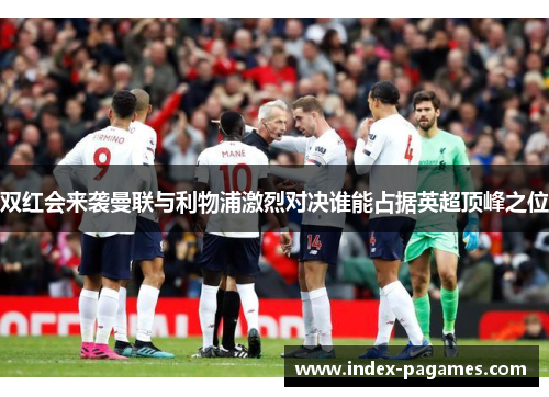 双红会来袭曼联与利物浦激烈对决谁能占据英超顶峰之位