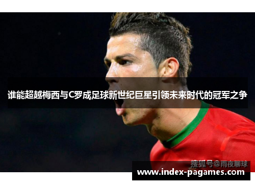 谁能超越梅西与C罗成足球新世纪巨星引领未来时代的冠军之争