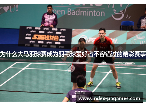 为什么大马羽球赛成为羽毛球爱好者不容错过的精彩赛事