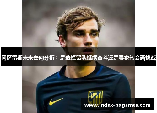 冈萨雷斯未来去向分析：是选择留队继续奋斗还是寻求转会新挑战