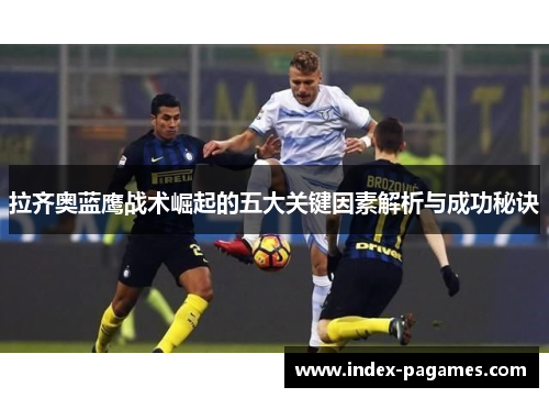 拉齐奥蓝鹰战术崛起的五大关键因素解析与成功秘诀