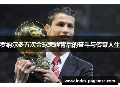 罗纳尔多五次金球荣耀背后的奋斗与传奇人生