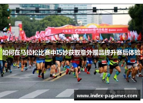 如何在马拉松比赛中巧妙获取意外赠品提升赛后体验