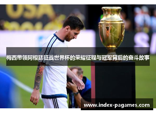 梅西带领阿根廷征战世界杯的荣耀征程与冠军背后的奋斗故事