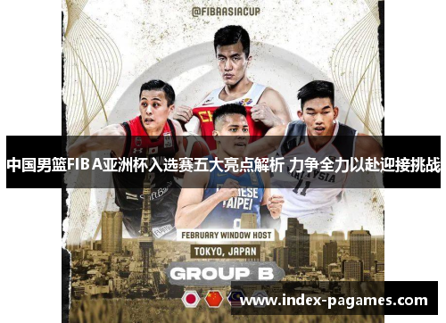 中国男篮FIBA亚洲杯入选赛五大亮点解析 力争全力以赴迎接挑战
