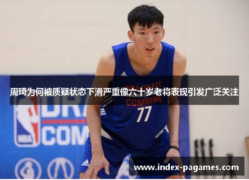 周琦为何被质疑状态下滑严重像六十岁老将表现引发广泛关注