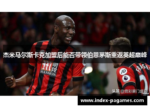 杰米马尔斯卡克加盟后能否带领伯恩茅斯重返英超巅峰