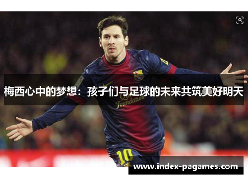 梅西心中的梦想：孩子们与足球的未来共筑美好明天