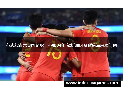 范志毅直言现国足水平不如94年 解析原因及背后深层次问题