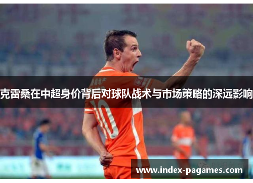 克雷桑在中超身价背后对球队战术与市场策略的深远影响