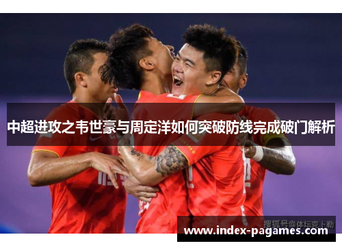 中超进攻之韦世豪与周定洋如何突破防线完成破门解析