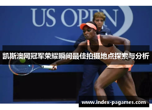 凯斯澳网冠军荣耀瞬间最佳拍摄地点探索与分析