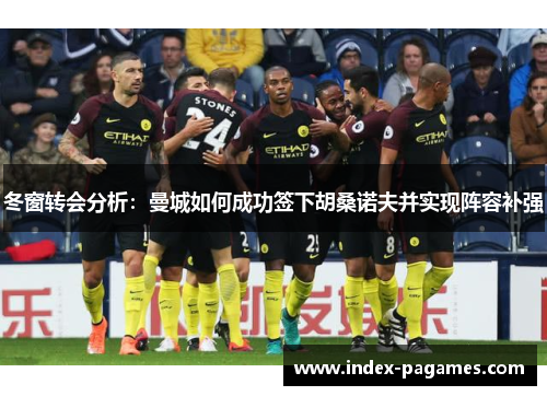 冬窗转会分析：曼城如何成功签下胡桑诺夫并实现阵容补强