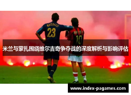 米兰与蒙扎围绕维尔吉奇争夺战的深度解析与影响评估