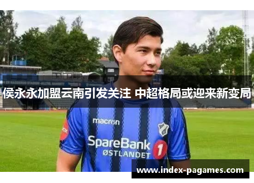 侯永永加盟云南引发关注 中超格局或迎来新变局