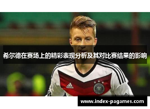 希尔德在赛场上的精彩表现分析及其对比赛结果的影响