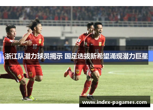 浙江队潜力球员揭示 国足选拔新希望涌现潜力巨星