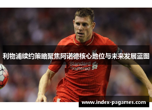 利物浦续约策略聚焦阿诺德核心地位与未来发展蓝图
