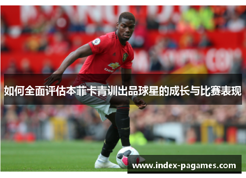 如何全面评估本菲卡青训出品球星的成长与比赛表现