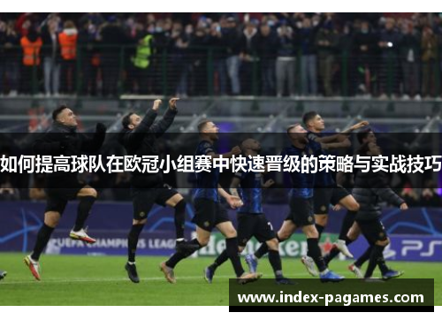 如何提高球队在欧冠小组赛中快速晋级的策略与实战技巧