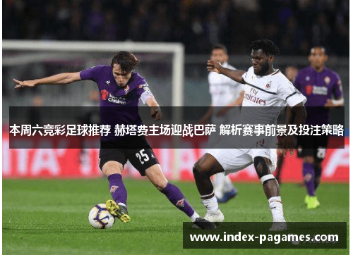 本周六竞彩足球推荐 赫塔费主场迎战巴萨 解析赛事前景及投注策略