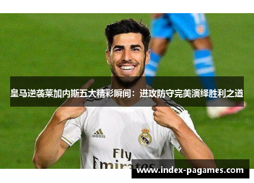 皇马逆袭莱加内斯五大精彩瞬间：进攻防守完美演绎胜利之道