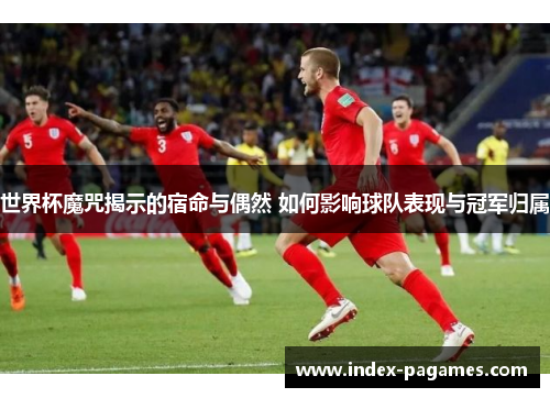 世界杯魔咒揭示的宿命与偶然 如何影响球队表现与冠军归属