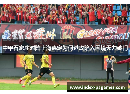 中甲石家庄对阵上海嘉定为何进攻陷入困境无力破门