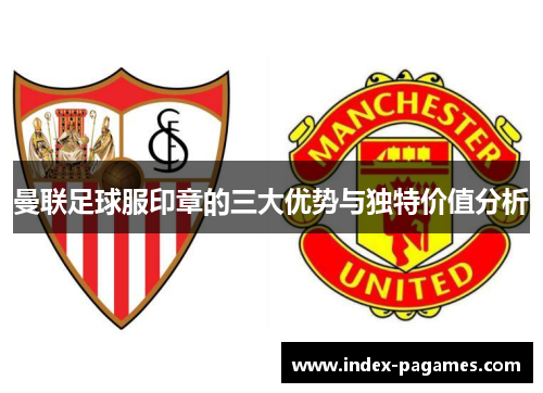 曼联足球服印章的三大优势与独特价值分析