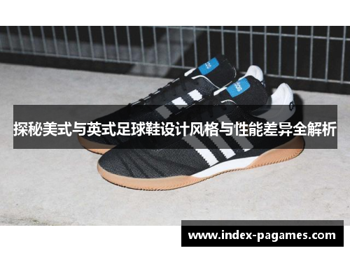 探秘美式与英式足球鞋设计风格与性能差异全解析