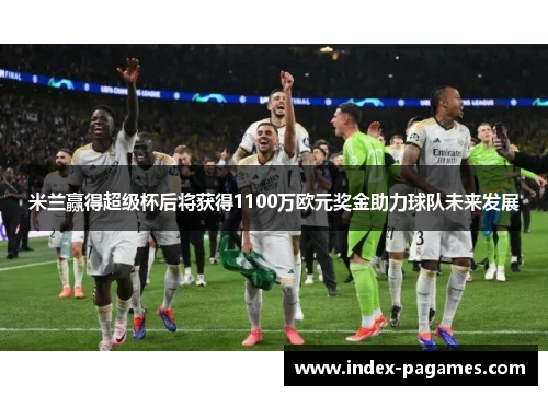 米兰赢得超级杯后将获得1100万欧元奖金助力球队未来发展