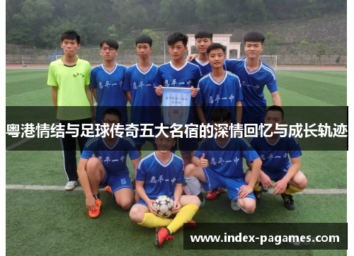 粤港情结与足球传奇五大名宿的深情回忆与成长轨迹