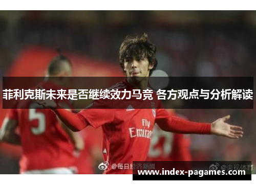 菲利克斯未来是否继续效力马竞 各方观点与分析解读