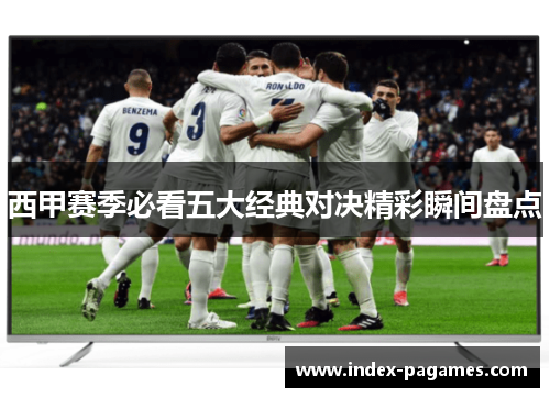 西甲赛季必看五大经典对决精彩瞬间盘点