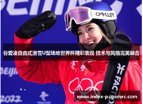 谷爱凌自由式滑雪U型场地世界杯精彩表现 技术与风格完美融合