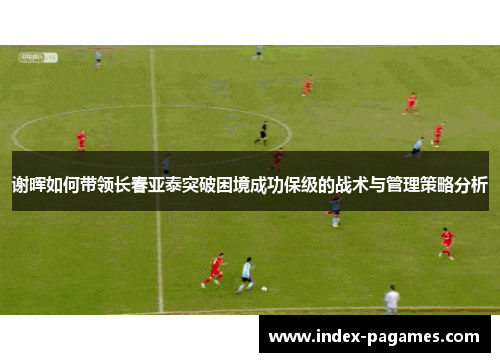 谢晖如何带领长春亚泰突破困境成功保级的战术与管理策略分析