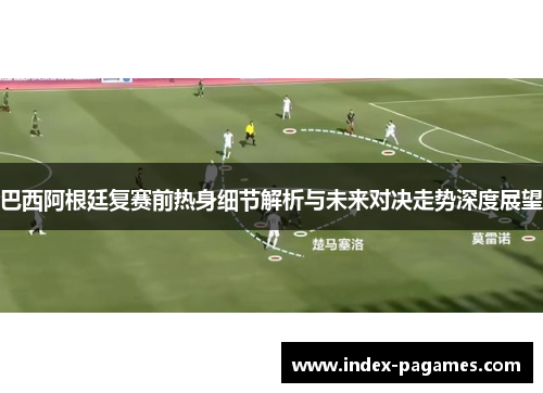 巴西阿根廷复赛前热身细节解析与未来对决走势深度展望
