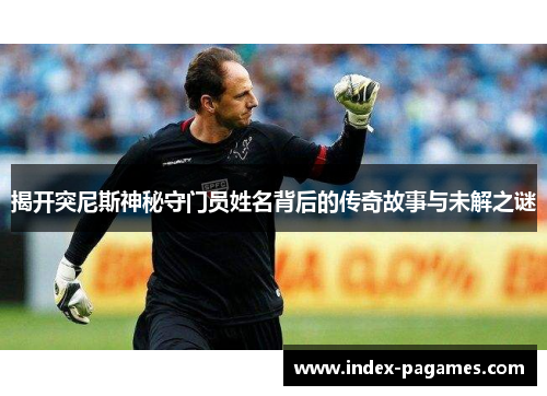揭开突尼斯神秘守门员姓名背后的传奇故事与未解之谜