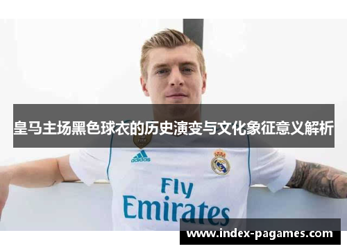 皇马主场黑色球衣的历史演变与文化象征意义解析
