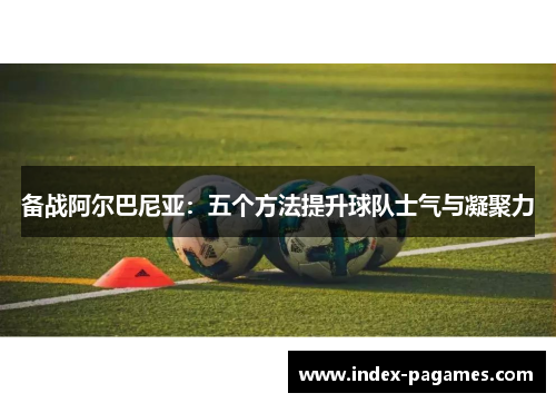 备战阿尔巴尼亚：五个方法提升球队士气与凝聚力