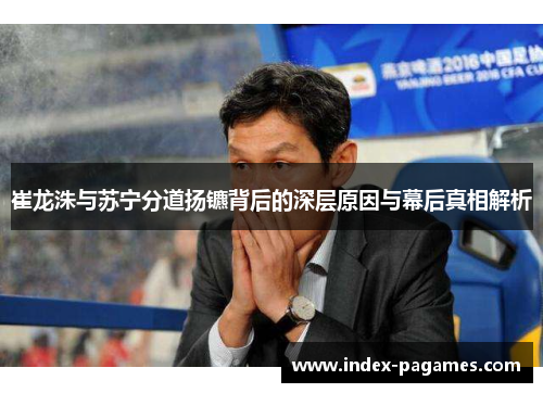 崔龙洙与苏宁分道扬镳背后的深层原因与幕后真相解析 崔龙洙与苏宁分道扬镳背后的深层原因与幕后真相解析