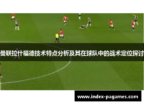 曼联拉什福德技术特点分析及其在球队中的战术定位探讨