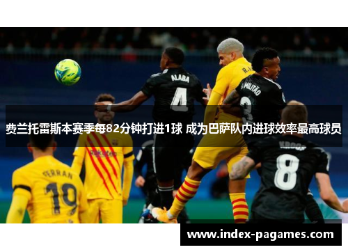 费兰托雷斯本赛季每82分钟打进1球 成为巴萨队内进球效率最高球员