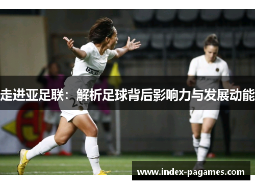 走进亚足联：解析足球背后影响力与发展动能