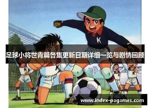 足球小将世青篇各集更新日期详细一览与剧情回顾