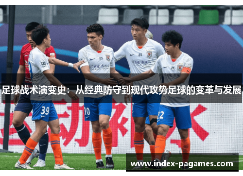 足球战术演变史：从经典防守到现代攻势足球的变革与发展