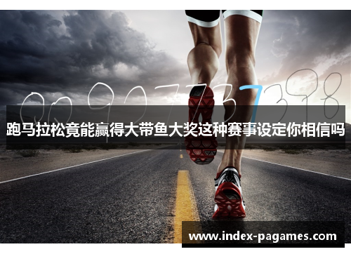 跑马拉松竟能赢得大带鱼大奖这种赛事设定你相信吗
