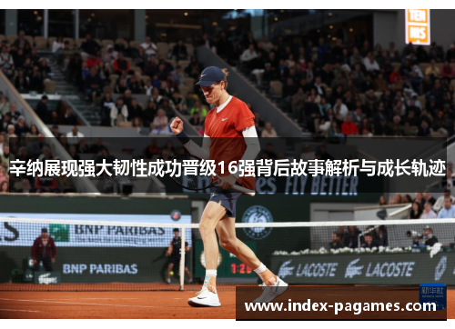 辛纳展现强大韧性成功晋级16强背后故事解析与成长轨迹